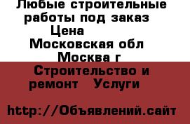Любые строительные работы под заказ › Цена ­ 2 000 - Московская обл., Москва г. Строительство и ремонт » Услуги   